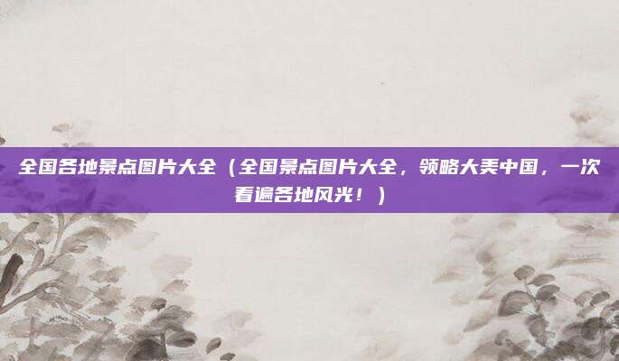 全国各地景点图片大全(全国景点图片大全,领略大美中国,一次看遍各地风光!)