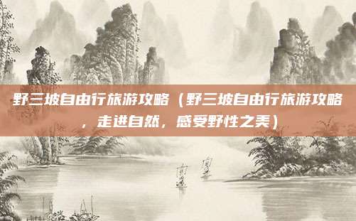 野三坡自由行旅游攻略(野三坡自由行旅游攻略,走进自然,感受野性之美)