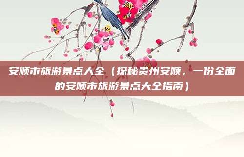 安顺市旅游景点大全(探秘贵州安顺,一份全面的安顺市旅游景点大全指南)