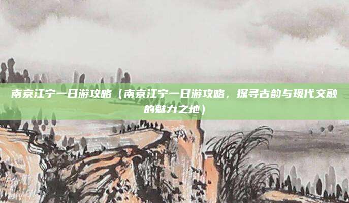 南京江宁一日游攻略（南京江宁一日游攻略，探寻古韵与现代交融的魅力之地）