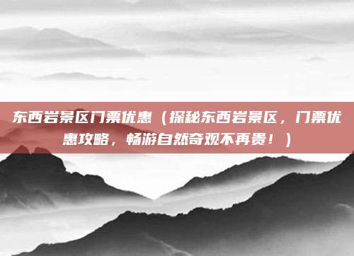 东西岩景区门票优惠(探秘东西岩景区,门票优惠攻略,畅游自然奇观不再贵!)