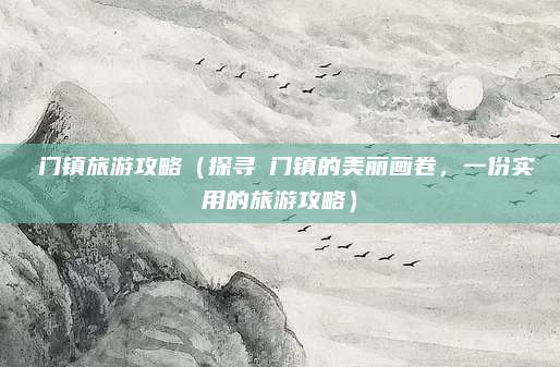 鲘门镇旅游攻略(探寻鲘门镇的美丽画卷,一份实用的旅游攻略)