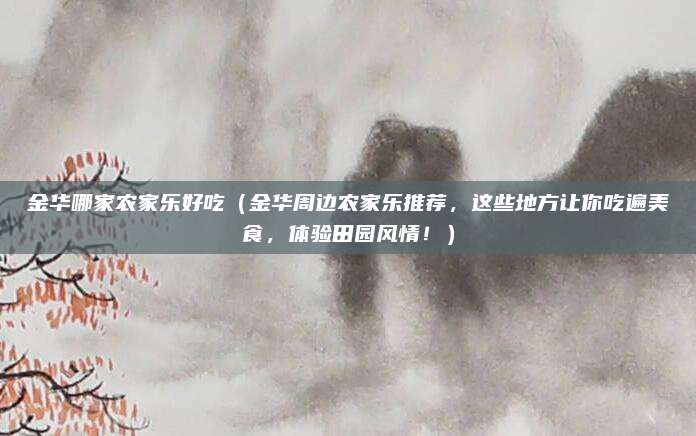 金华哪家农家乐好吃(金华周边农家乐推荐,这些地方让你吃遍美食,体验田园风情!)