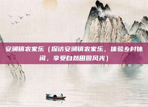 安澜镇农家乐(探访安澜镇农家乐,体验乡村休闲,享受自然田园风光)