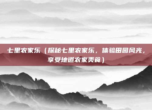 七里农家乐(探秘七里农家乐,体验田园风光,享受地道农家美食)
