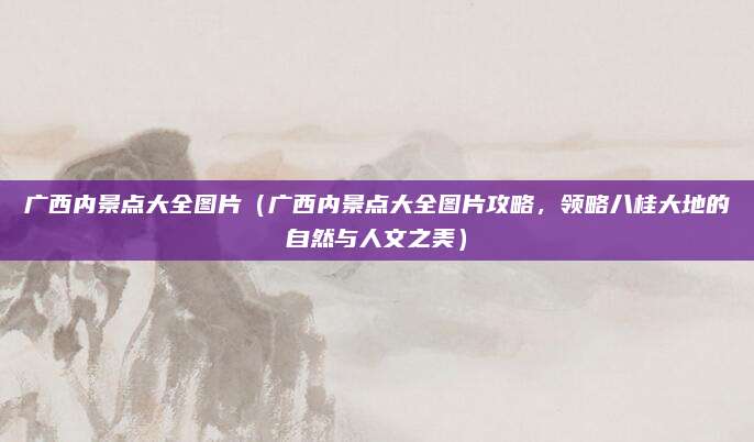 广西内景点大全图片(广西内景点大全图片攻略,领略八桂大地的自然与人文之美)