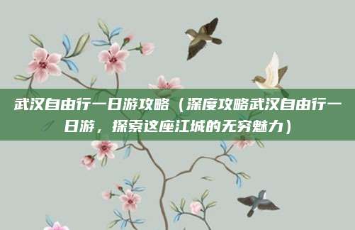 武汉自由行一日游攻略(深度攻略武汉自由行一日游,探索这座江城的无穷魅力)