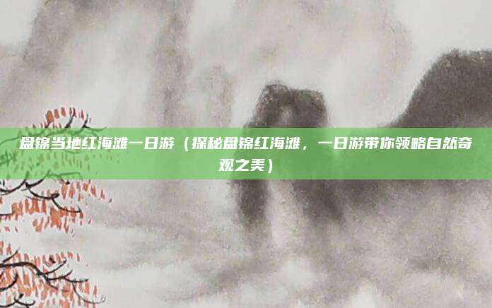 盘锦当地红海滩一日游（探秘盘锦红海滩，一日游带你领略自然奇观之美）