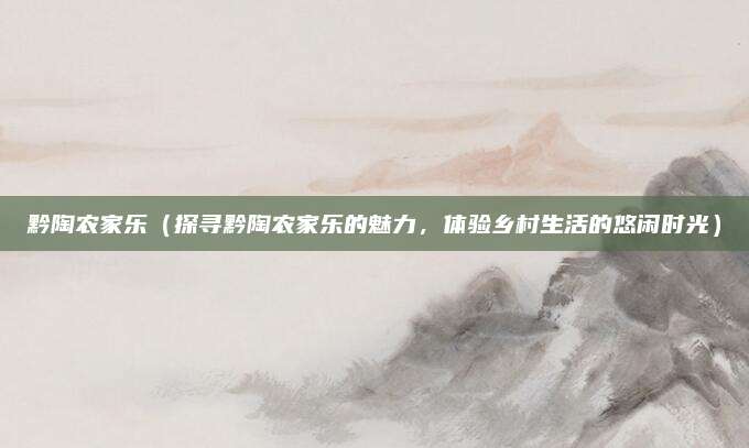 黔陶农家乐(探寻黔陶农家乐的魅力,体验乡村生活的悠闲时光)