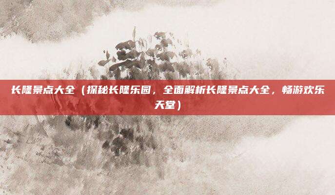 长隆景点大全(探秘长隆乐园,全面解析长隆景点大全,畅游欢乐天堂)