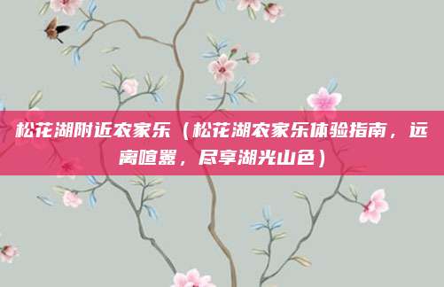 松花湖附近农家乐（松花湖农家乐体验指南，远离喧嚣，尽享湖光山色）