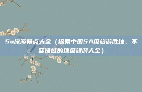 5a旅游景点大全（探索中国5A级旅游胜地，不容错过的顶级旅游大全）