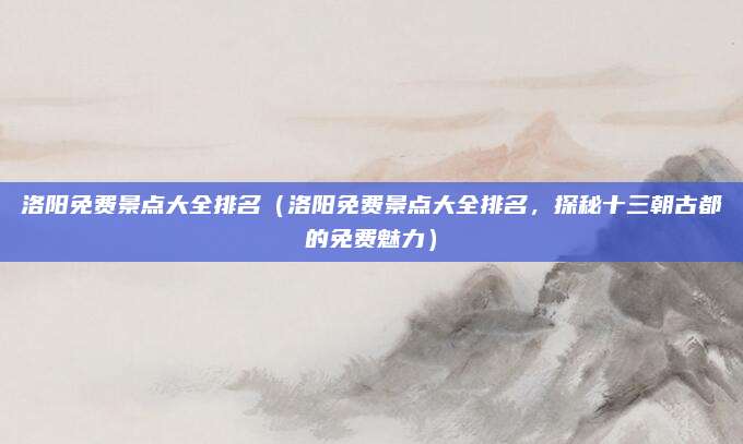 洛阳免费景点大全排名（洛阳免费景点大全排名，探秘十三朝古都的免费魅力）