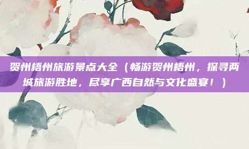 贺州梧州旅游景点大全（畅游贺州梧州，探寻两城旅游胜地，尽享广西自然与文化盛宴！）