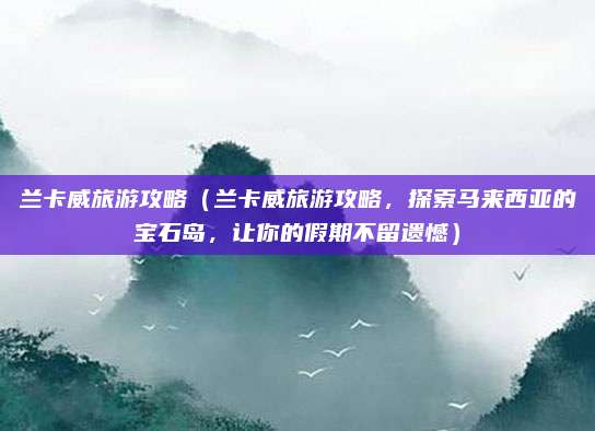 兰卡威旅游攻略（兰卡威旅游攻略，探索马来西亚的宝石岛，让你的假期不留遗憾）