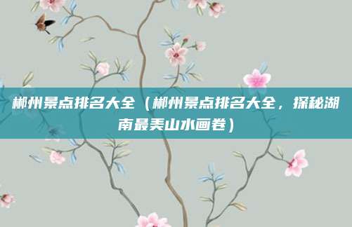 郴州景点排名大全（郴州景点排名大全，探秘湖南最美山水画卷）
