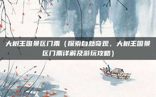 大树王国景区门票(探索自然奇观,大树王国景区门票详解及游玩攻略)