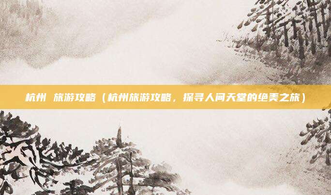 杭州 旅游攻略(杭州旅游攻略,探寻人间天堂的绝美之旅)