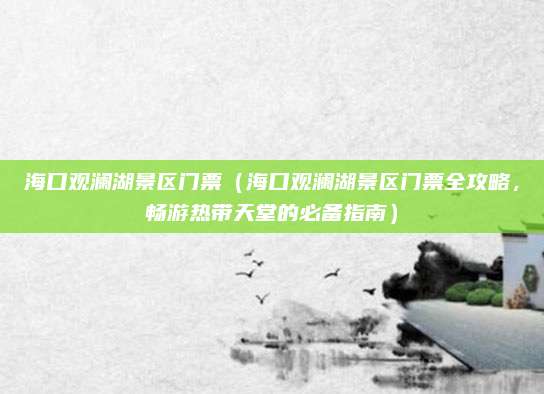 海口观澜湖景区门票（海口观澜湖景区门票全攻略，畅游热带天堂的必备指南）