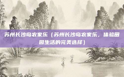 苏州长沙岛农家乐（苏州长沙岛农家乐，体验田园生活的完美选择）