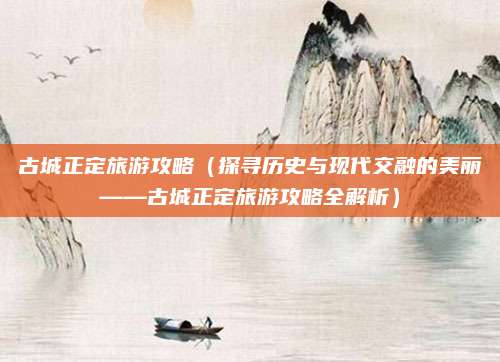 古城正定旅游攻略(探寻历史与现代交融的美丽——古城正定旅游攻略全解析)