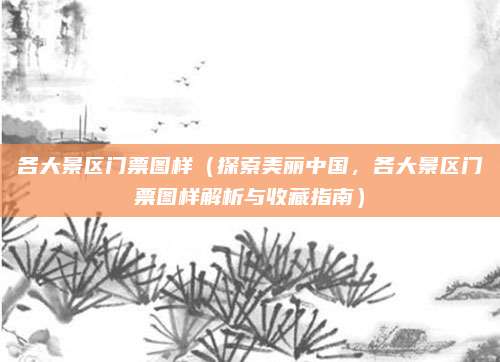 各大景区门票图样(探索美丽中国,各大景区门票图样解析与收藏指南)