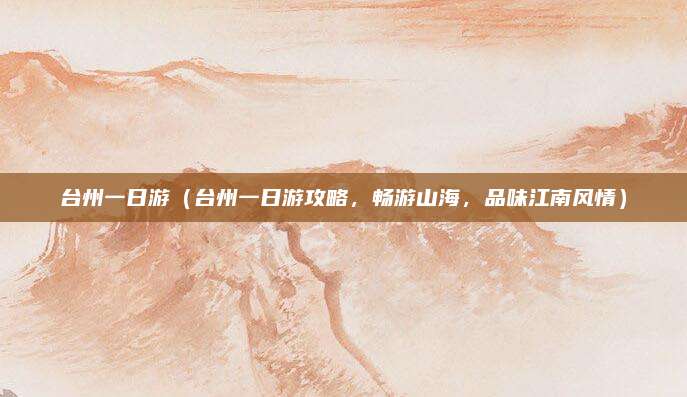 台州一日游(台州一日游攻略,畅游山海,品味江南风情)