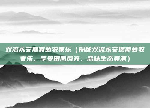 双流永安摘葡萄农家乐(探秘双流永安摘葡萄农家乐,享受田园风光,品味生态美酒)