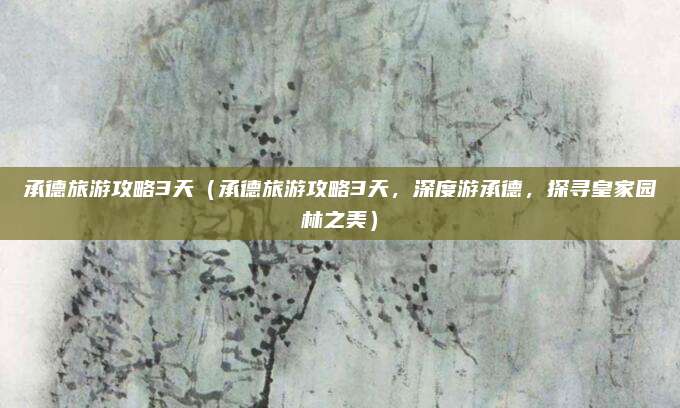 承德旅游攻略3天（承德旅游攻略3天，深度游承德，探寻皇家园林之美）