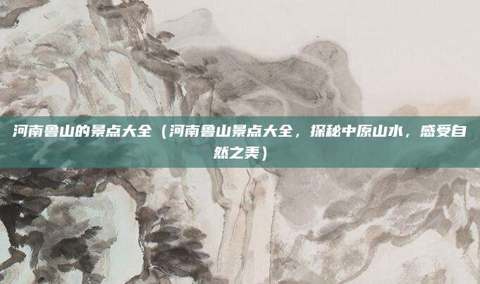河南鲁山的景点大全(河南鲁山景点大全,探秘中原山水,感受自然之美)