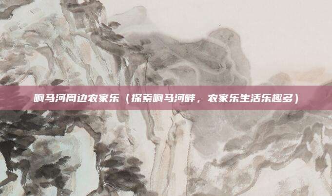 响马河周边农家乐(探索响马河畔,农家乐生活乐趣多)