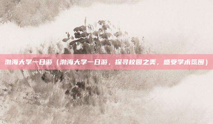 渤海大学一日游(渤海大学一日游,探寻校园之美,感受学术氛围)