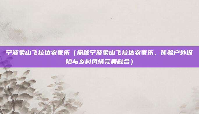 宁波象山飞拉达农家乐(探秘宁波象山飞拉达农家乐,体验户外探险与乡村风情完美融合)