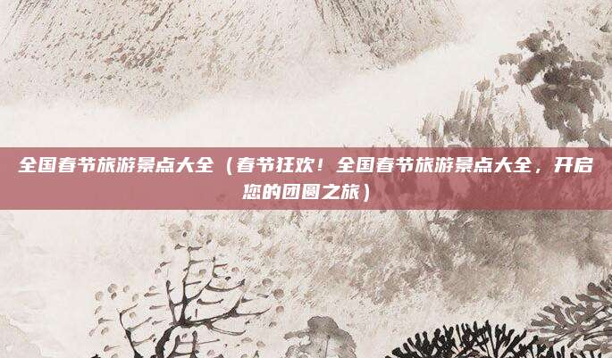 全国春节旅游景点大全(春节狂欢!全国春节旅游景点大全,开启您的团圆之旅)