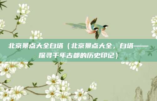 北京景点大全白塔(北京景点大全,白塔——探寻千年古都的历史印记)