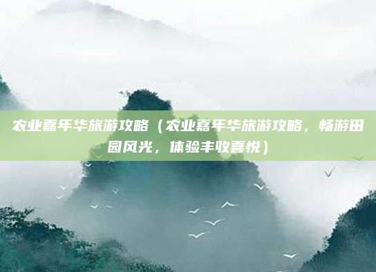 农业嘉年华旅游攻略(农业嘉年华旅游攻略,畅游田园风光,体验丰收喜悦)