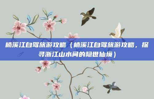 楠溪江自驾旅游攻略（楠溪江自驾旅游攻略，探寻浙江山水间的隐世仙境）