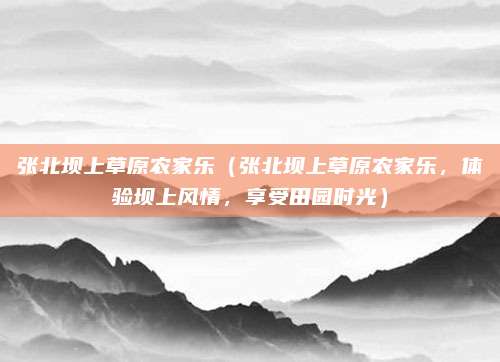 张北坝上草原农家乐（张北坝上草原农家乐，体验坝上风情，享受田园时光）