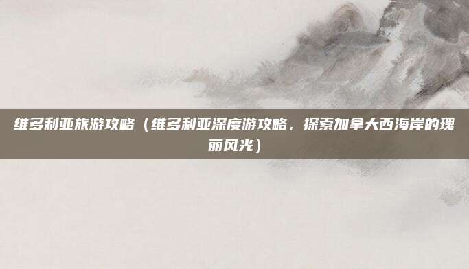维多利亚旅游攻略(维多利亚深度游攻略,探索加拿大西海岸的瑰丽风光)