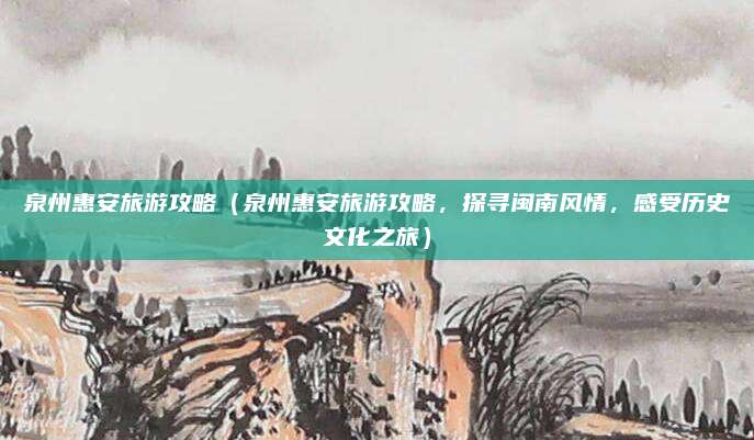 泉州惠安旅游攻略(泉州惠安旅游攻略,探寻闽南风情,感受历史文化之旅)