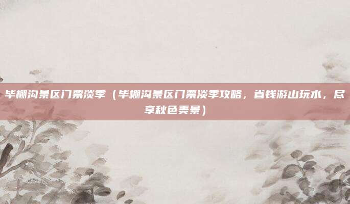 毕棚沟景区门票淡季（毕棚沟景区门票淡季攻略，省钱游山玩水，尽享秋色美景）