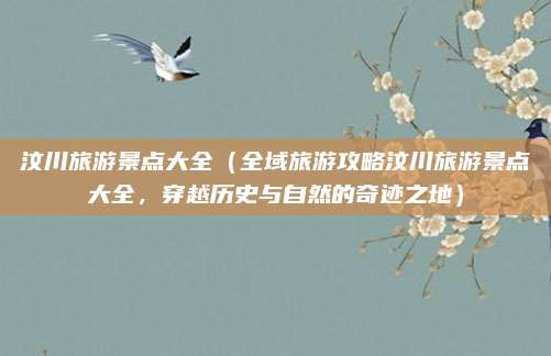 汶川旅游景点大全(全域旅游攻略汶川旅游景点大全,穿越历史与自然的奇迹之地)