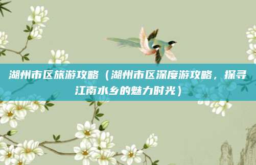 湖州市区旅游攻略(湖州市区深度游攻略,探寻江南水乡的魅力时光)