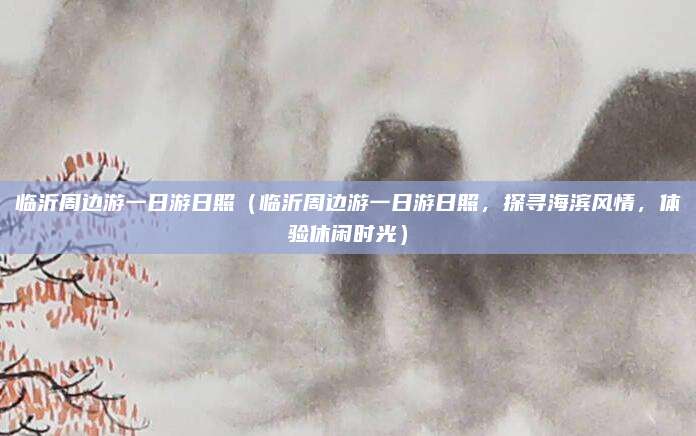 临沂周边游一日游日照(临沂周边游一日游日照,探寻海滨风情,体验休闲时光)