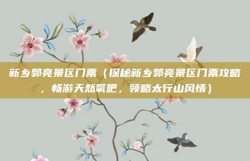 新乡郭亮景区门票（探秘新乡郭亮景区门票攻略，畅游天然氧吧，领略太行山风情）