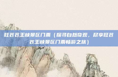 旺苍苍王峡景区门票(探寻自然奇观,尽享旺苍苍王峡景区门票畅游之旅)