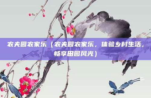农夫园农家乐（农夫园农家乐，体验乡村生活，畅享田园风光）