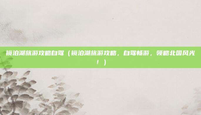 镜泊湖旅游攻略自驾(镜泊湖旅游攻略,自驾畅游,领略北国风光!)