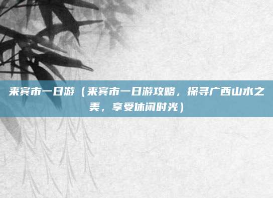 来宾市一日游(来宾市一日游攻略,探寻广西山水之美,享受休闲时光)