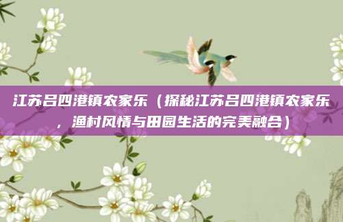 江苏吕四港镇农家乐(探秘江苏吕四港镇农家乐,渔村风情与田园生活的完美融合)